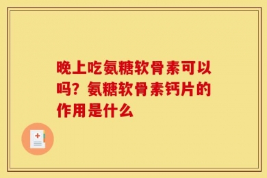 晚上吃氨糖软骨素可以吗？氨糖软骨素钙片的作用是什么
