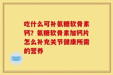 吃什么可补氨糖软骨素钙？氨糖软骨素加钙片怎么补充关节健康所需的营养
