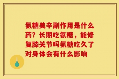 氨糖美辛副作用是什么药？长期吃氨糖，能修复膝关节吗氨糖吃久了对身体会有什么影响