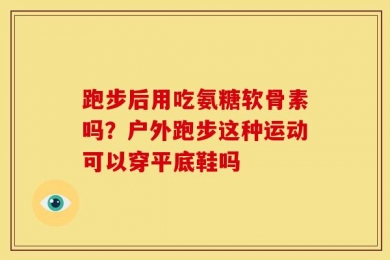 跑步后用吃氨糖软骨素吗？户外跑步这种运动可以穿平底鞋吗