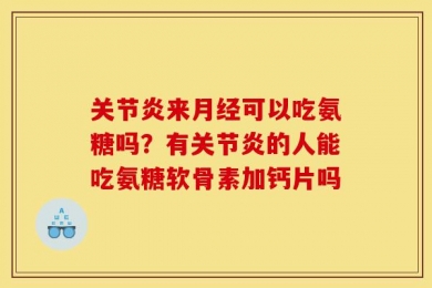 关节炎来月经可以吃氨糖吗？有关节炎的人能吃氨糖软骨素加钙片吗