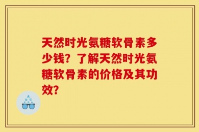 天然时光氨糖软骨素多少钱？了解天然时光氨糖软骨素的价格及其功效？