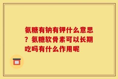 氨糖有钠有钾什么意思？氨糖软骨素可以长期吃吗有什么作用呢