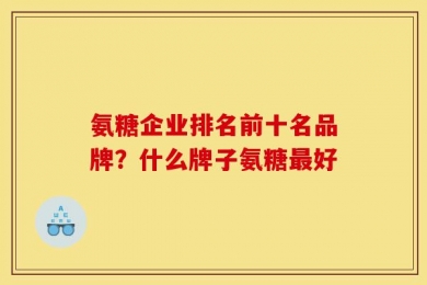 氨糖企业排名前十名品牌？什么牌子氨糖最好