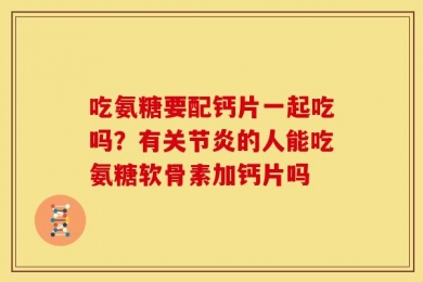 吃氨糖要配钙片一起吃吗？有关节炎的人能吃氨糖软骨素加钙片吗