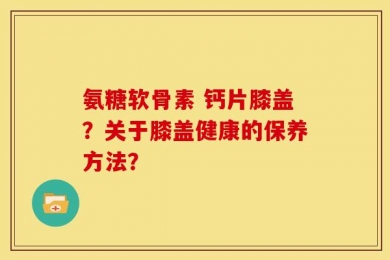 氨糖软骨素 钙片膝盖？关于膝盖健康的保养方法？