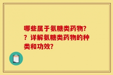 哪些属于氨糖类药物？？详解氨糖类药物的种类和功效？