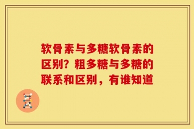 软骨素与多糖软骨素的区别？粗多糖与多糖的联系和区别，有谁知道