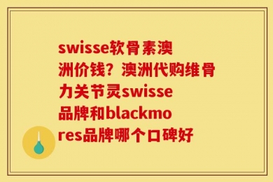 swisse软骨素澳洲价钱？澳洲代购维骨力关节灵swisse品牌和blackmores品牌哪个口碑好