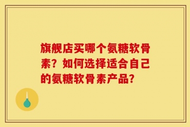 旗舰店买哪个氨糖软骨素？如何选择适合自己的氨糖软骨素产品？