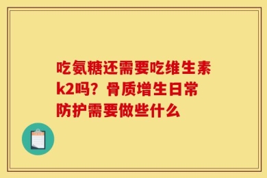 吃氨糖还需要吃维生素k2吗？骨质增生日常防护需要做些什么