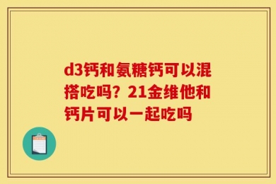 d3钙和氨糖钙可以混搭吃吗？21金维他和钙片可以一起吃吗