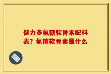 健力多氨糖软骨素配料表？氨糖软骨素是什么