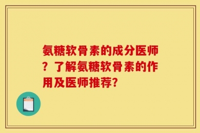 氨糖软骨素的成分医师？了解氨糖软骨素的作用及医师推荐？