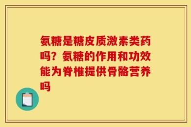 氨糖是糖皮质激素类药吗？氨糖的作用和功效能为脊椎提供骨骼营养吗