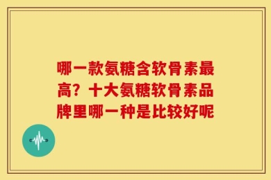 哪一款氨糖含软骨素最高？十大氨糖软骨素品牌里哪一种是比较好呢