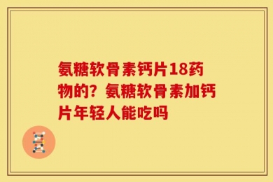 氨糖软骨素钙片18药物的？氨糖软骨素加钙片年轻人能吃吗