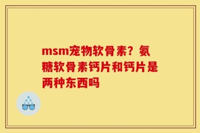 msm宠物软骨素？氨糖软骨素钙片和钙片是两种东西吗