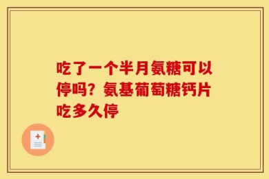 吃了一个半月氨糖可以停吗？氨基葡萄糖钙片吃多久停