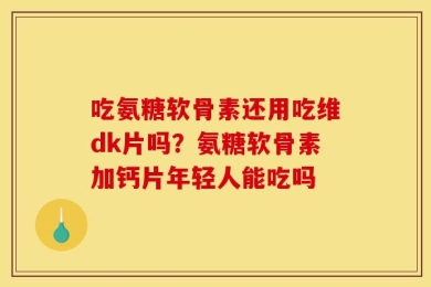 吃氨糖软骨素还用吃维dk片吗？氨糖软骨素加钙片年轻人能吃吗