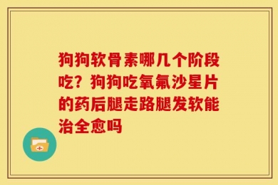 狗狗软骨素哪几个阶段吃？狗狗吃氧氟沙星片的药后腿走路腿发软能治全愈吗