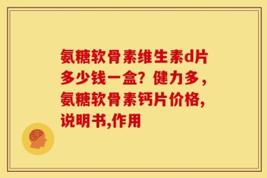 氨糖软骨素维生素d片多少钱一盒？健力多，氨糖软骨素钙片价格,说明书,作用