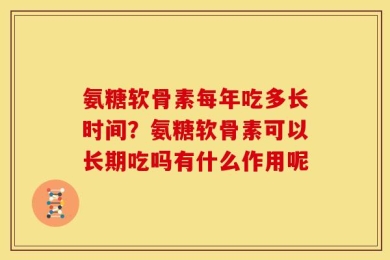 氨糖软骨素每年吃多长时间？氨糖软骨素可以长期吃吗有什么作用呢