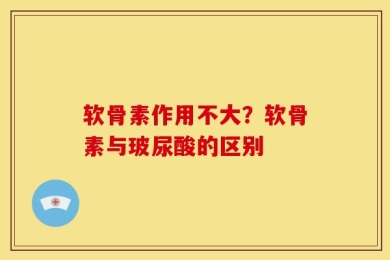 软骨素作用不大？软骨素与玻尿酸的区别