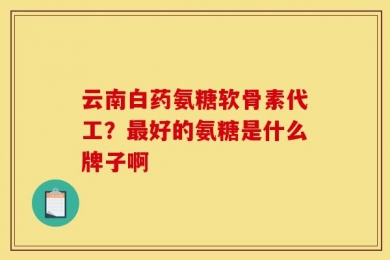 云南白药氨糖软骨素代工？最好的氨糖是什么牌子啊