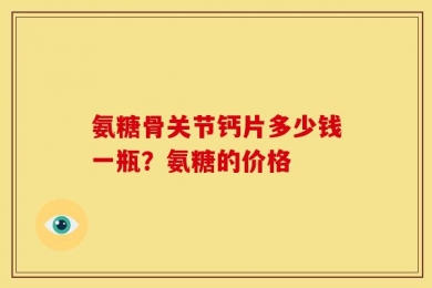 氨糖骨关节钙片多少钱一瓶？氨糖的价格