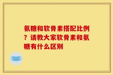 氨糖和软骨素搭配比例？请教大家软骨素和氨糖有什么区别