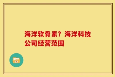 海洋软骨素？海洋科技公司经营范围