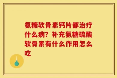 氨糖软骨素钙片都治疗什么病？补充氨糖硫酸软骨素有什么作用怎么吃