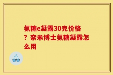 氨糖e凝露30克价格？奈米博士氨糖凝露怎么用