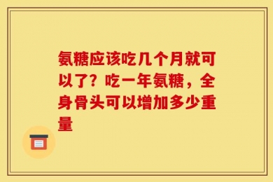 氨糖应该吃几个月就可以了？吃一年氨糖，全身骨头可以增加多少重量
