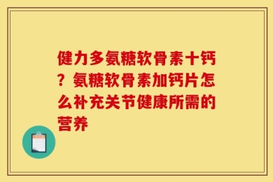 健力多氨糖软骨素十钙？氨糖软骨素加钙片怎么补充关节健康所需的营养