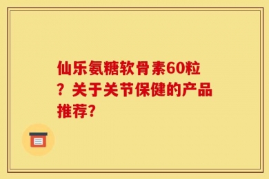 仙乐氨糖软骨素60粒？关于关节保健的产品推荐？