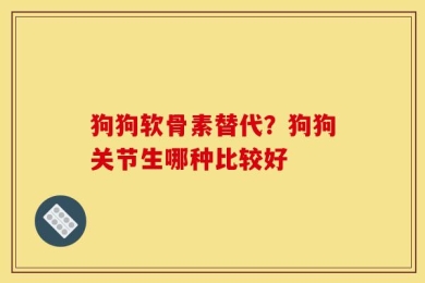 狗狗软骨素替代？狗狗关节生哪种比较好