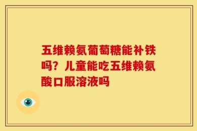 五维赖氨葡萄糖能补铁吗？儿童能吃五维赖氨酸口服溶液吗