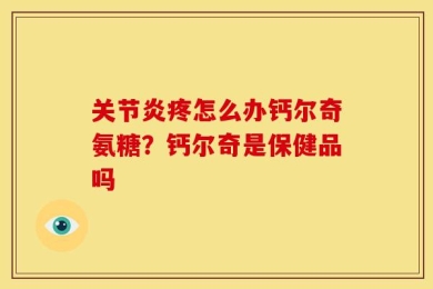 关节炎疼怎么办钙尔奇氨糖？钙尔奇是保健品吗