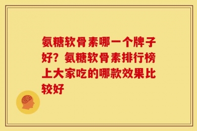 氨糖软骨素哪一个牌子好？氨糖软骨素排行榜上大家吃的哪款效果比较好