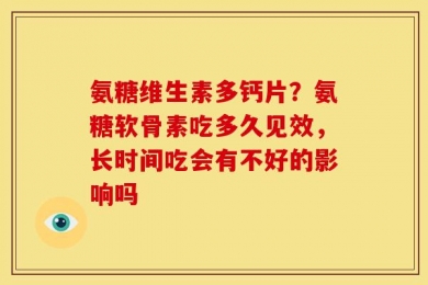 氨糖维生素多钙片？氨糖软骨素吃多久见效，长时间吃会有不好的影响吗