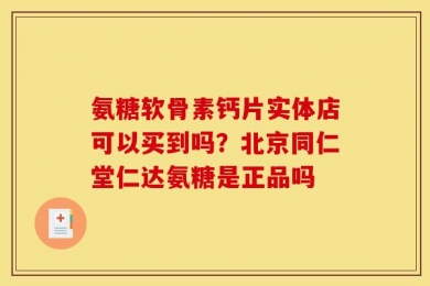 氨糖软骨素钙片实体店可以买到吗？北京同仁堂仁达氨糖是正品吗