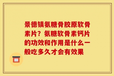 景德镇氨糖骨胶原软骨素片？氨糖软骨素钙片的功效和作用是什么一般吃多久才会有效果