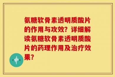 氨糖软骨素透明质酸片的作用与攻效？详细解读氨糖软骨素透明质酸片的药理作用及治疗效果？
