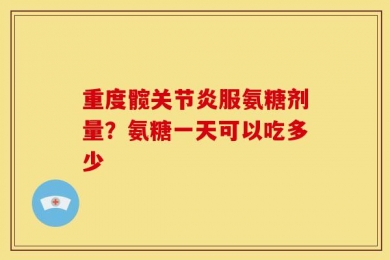 重度髋关节炎服氨糖剂量？氨糖一天可以吃多少