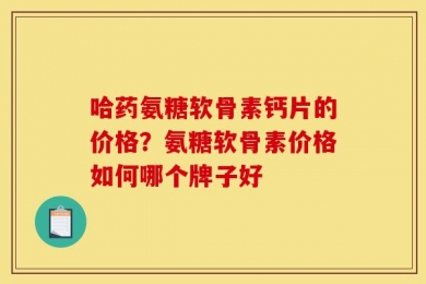 哈药氨糖软骨素钙片的价格？氨糖软骨素价格如何哪个牌子好