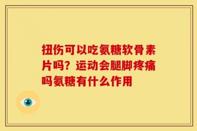 扭伤可以吃氨糖软骨素片吗？运动会腿脚疼痛吗氨糖有什么作用
