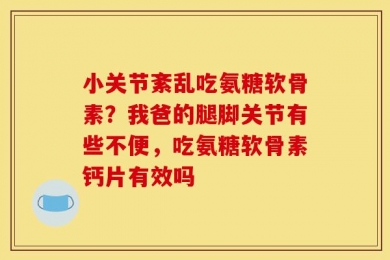 小关节紊乱吃氨糖软骨素？我爸的腿脚关节有些不便，吃氨糖软骨素钙片有效吗
