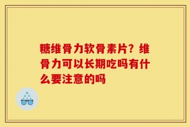 糖维骨力软骨素片？维骨力可以长期吃吗有什么要注意的吗